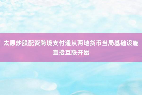 太原炒股配资跨境支付通从两地货币当局基础设施直接互联开始