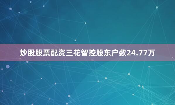 炒股股票配资三花智控股东户数24.77万