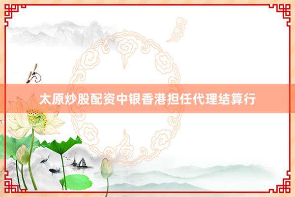 太原炒股配资中银香港担任代理结算行