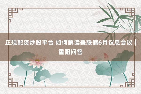 正规配资炒股平台 如何解读美联储6月议息会议︱重阳问答