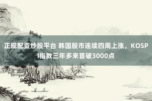 正规配资炒股平台 韩国股市连续四周上涨，KOSPI指数三年多来首破3000点