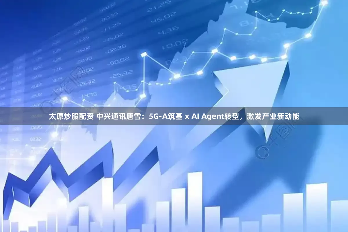 太原炒股配资 中兴通讯唐雪：5G-A筑基 x AI Agent转型，激发产业新动能