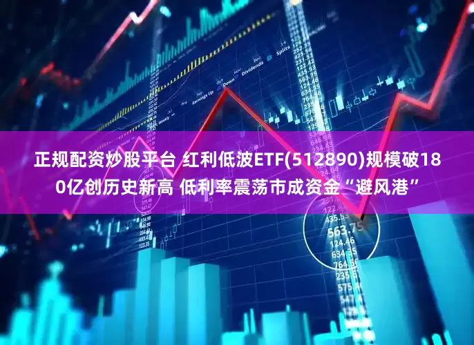 正规配资炒股平台 红利低波ETF(512890)规模破180亿创历史新高 低利率震荡市成资金“避风港”