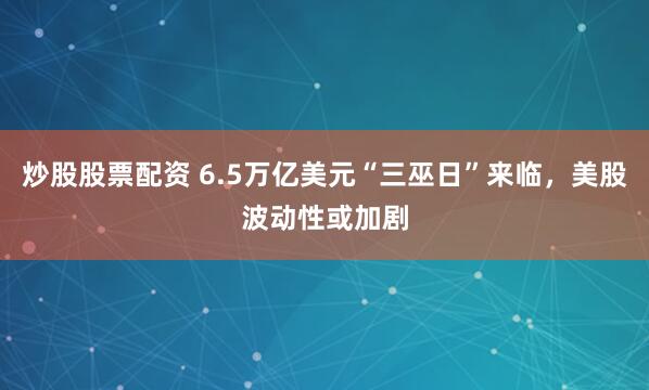 炒股股票配资 6.5万亿美元“三巫日”来临，美股波动性或加剧