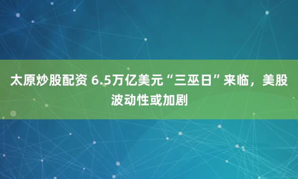 太原炒股配资 6.5万亿美元“三巫日”来临，美股波动性或加剧