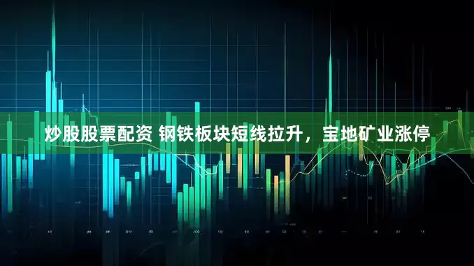 炒股股票配资 钢铁板块短线拉升，宝地矿业涨停