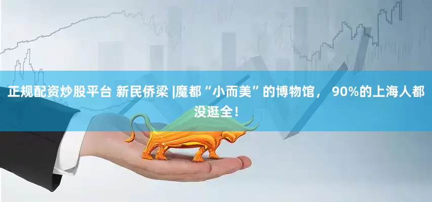 正规配资炒股平台 新民侨梁 |魔都“小而美”的博物馆， 90%的上海人都没逛全！