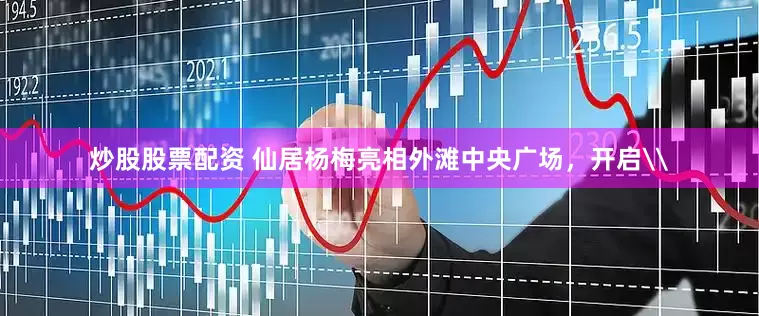 炒股股票配资 仙居杨梅亮相外滩中央广场，开启\