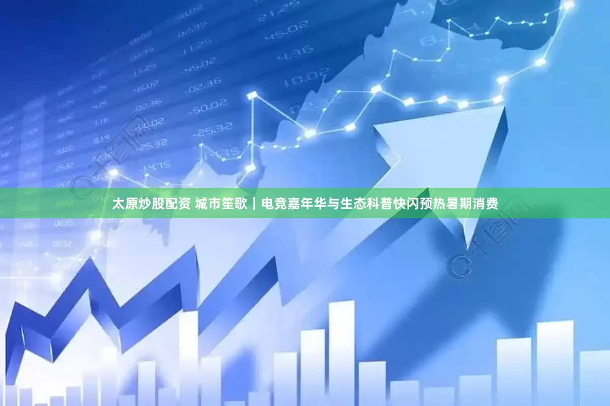 太原炒股配资 城市笙歌｜电竞嘉年华与生态科普快闪预热暑期消费