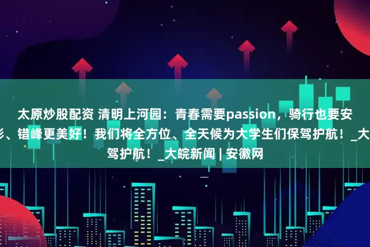 太原炒股配资 清明上河园：青春需要passion，骑行也要安全！白天更精彩、错峰更美好！我们将全方位、全天候为大学生们保驾护航！_大皖新闻 | 安徽网