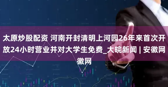 太原炒股配资 河南开封清明上河园26年来首次开放24小时营业并对大学生免费_大皖新闻 | 安徽网