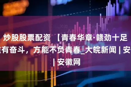 炒股股票配资 【青春华章·赣劲十足】唯有奋斗，方能不负青春_大皖新闻 | 安徽网