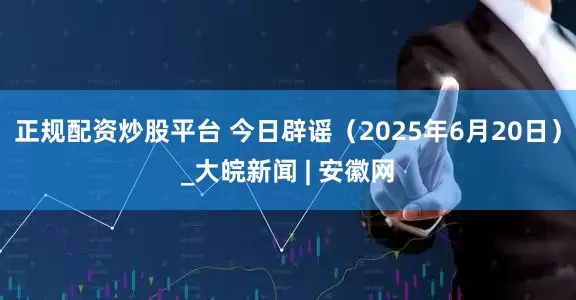 正规配资炒股平台 今日辟谣（2025年6月20日）_大皖新闻 | 安徽网