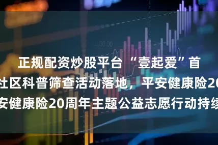正规配资炒股平台 “壹起爱”首场阿尔茨海默社区科普筛查活动落地，平安健康险20周年主题公益志愿行动持续开展中