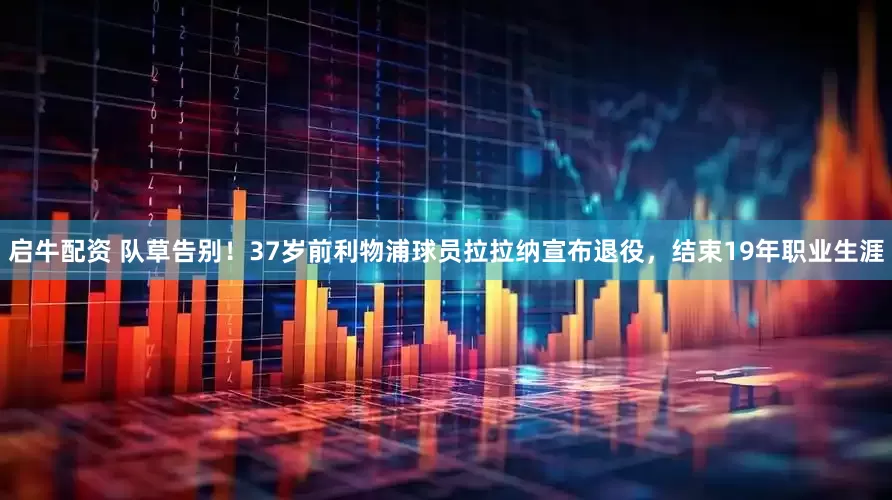 启牛配资 队草告别！37岁前利物浦球员拉拉纳宣布退役，结束19年职业生涯
