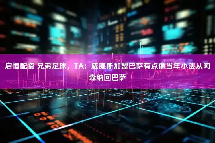 启恒配资 兄弟足球，TA：威廉斯加盟巴萨有点像当年小法从阿森纳回巴萨