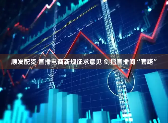 顺发配资 直播电商新规征求意见 剑指直播间“套路”
