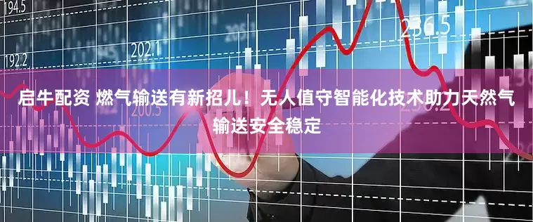 启牛配资 燃气输送有新招儿！无人值守智能化技术助力天然气输送安全稳定