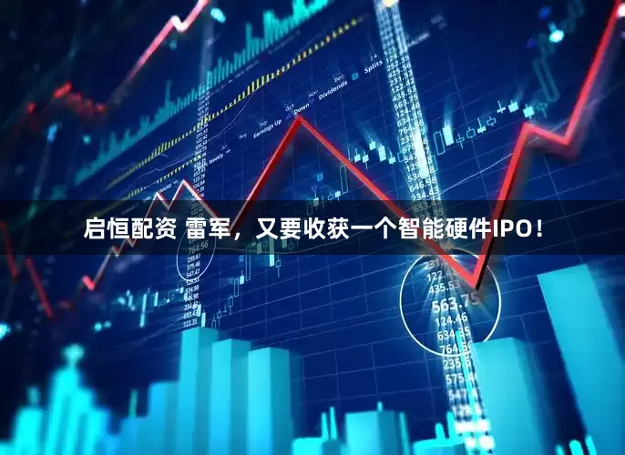 启恒配资 雷军，又要收获一个智能硬件IPO！
