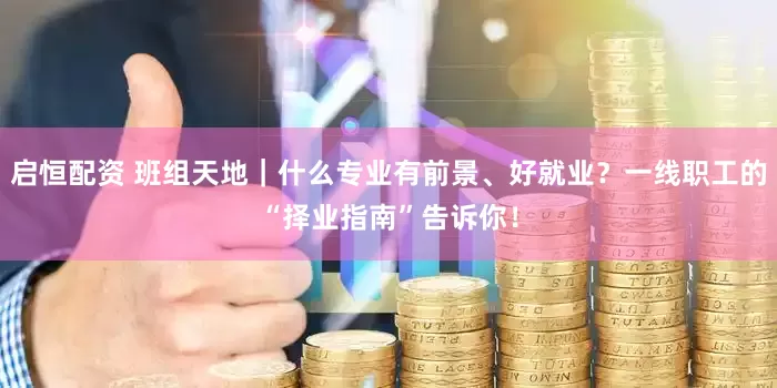 启恒配资 班组天地｜什么专业有前景、好就业？一线职工的“择业指南”告诉你！