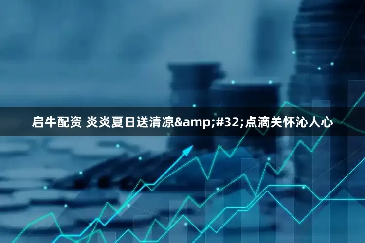 启牛配资 炎炎夏日送清凉&#32;点滴关怀沁人心