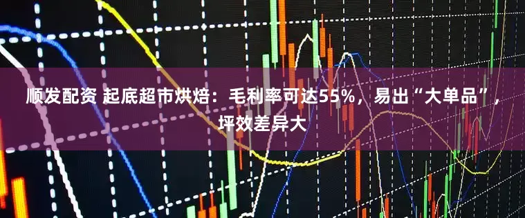 顺发配资 起底超市烘焙：毛利率可达55%，易出“大单品”，坪效差异大
