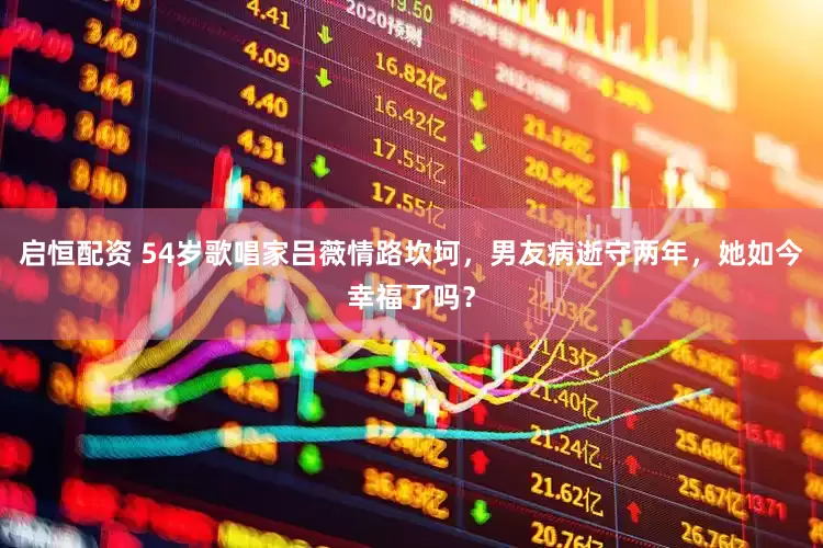 启恒配资 54岁歌唱家吕薇情路坎坷，男友病逝守两年，她如今幸福了吗？
