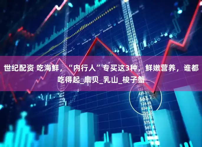 世纪配资 吃海鲜，“内行人”专买这3种，鲜嫩营养，谁都吃得起_扇贝_乳山_梭子蟹