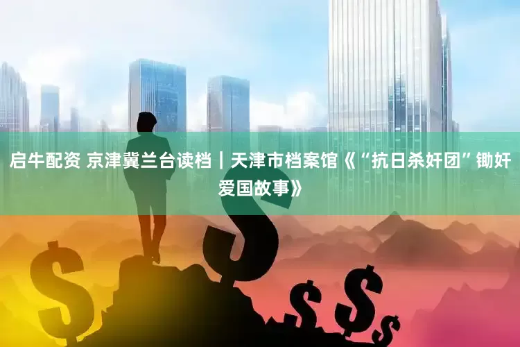 启牛配资 京津冀兰台读档｜天津市档案馆《“抗日杀奸团”锄奸爱国故事》