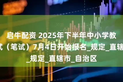 启牛配资 2025年下半年中小学教师资格考试（笔试）7月4日开始报名_规定_直辖市_自治区