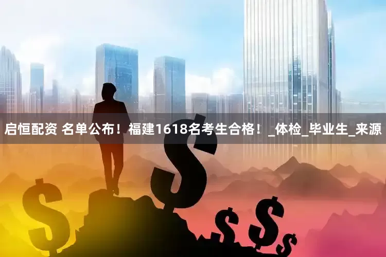 启恒配资 名单公布！福建1618名考生合格！_体检_毕业生_来源