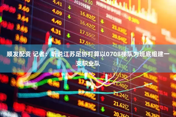 顺发配资 记者：听说江苏足协打算以0708梯队为班底组建一支职业队