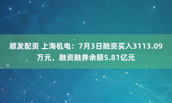 顺发配资 上海机电：7月3日融资买入3113.09万元，融资融券余额5.81亿元