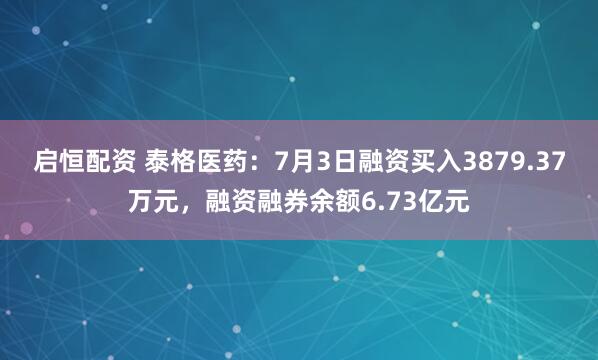 启恒配资 泰格医药：7月3日融资买入3879.37万元，融资融券余额6.73亿元
