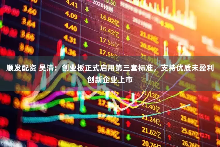 顺发配资 吴清：创业板正式启用第三套标准，支持优质未盈利创新企业上市