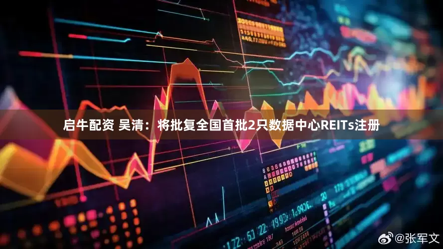 启牛配资 吴清：将批复全国首批2只数据中心REITs注册