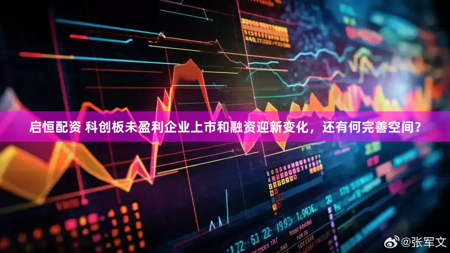 启恒配资 科创板未盈利企业上市和融资迎新变化，还有何完善空间？