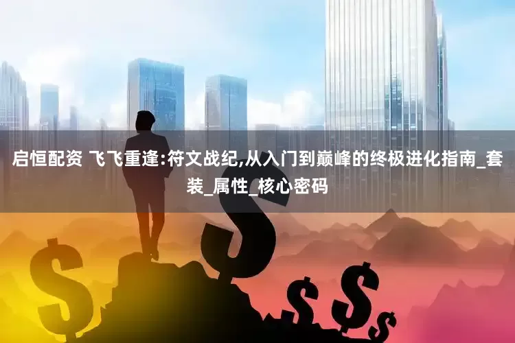 启恒配资 飞飞重逢:符文战纪,从入门到巅峰的终极进化指南_套装_属性_核心密码