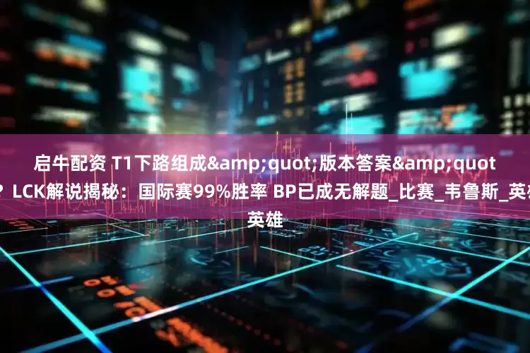 启牛配资 T1下路组成&quot;版本答案&quot;？LCK解说揭秘：国际赛99%胜率 BP已成无解题_比赛_韦鲁斯_英雄