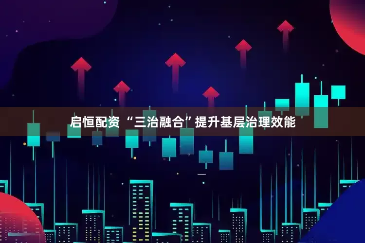 启恒配资 “三治融合”提升基层治理效能