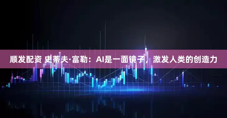 顺发配资 史蒂夫·富勒：AI是一面镜子，激发人类的创造力