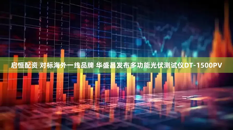 启恒配资 对标海外一线品牌 华盛昌发布多功能光伏测试仪DT-1500PV