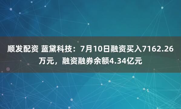 顺发配资 蓝黛科技：7月10日融资买入7162.26万元，融资融券余额4.34亿元