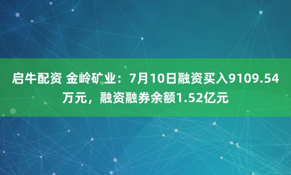 启牛配资 金岭矿业：7月10日融资买入9109.54万元，融资融券余额1.52亿元