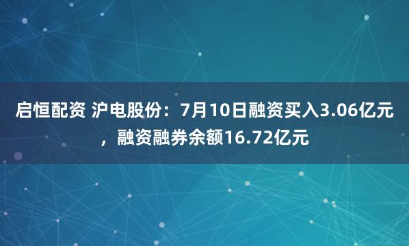 启恒配资 沪电股份：7月10日融资买入3.06亿元，融资融券余额16.72亿元