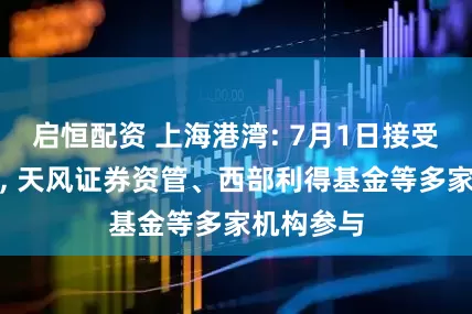 启恒配资 上海港湾: 7月1日接受机构调研, 天风证券资管、西部利得基金等多家机构参与