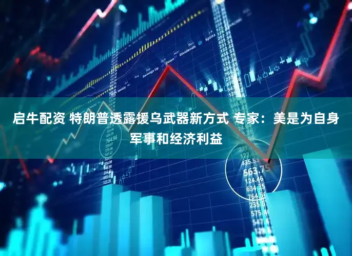 启牛配资 特朗普透露援乌武器新方式 专家：美是为自身军事和经济利益