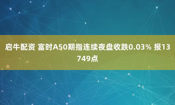 启牛配资 富时A50期指连续夜盘收跌0.03% 报13749点