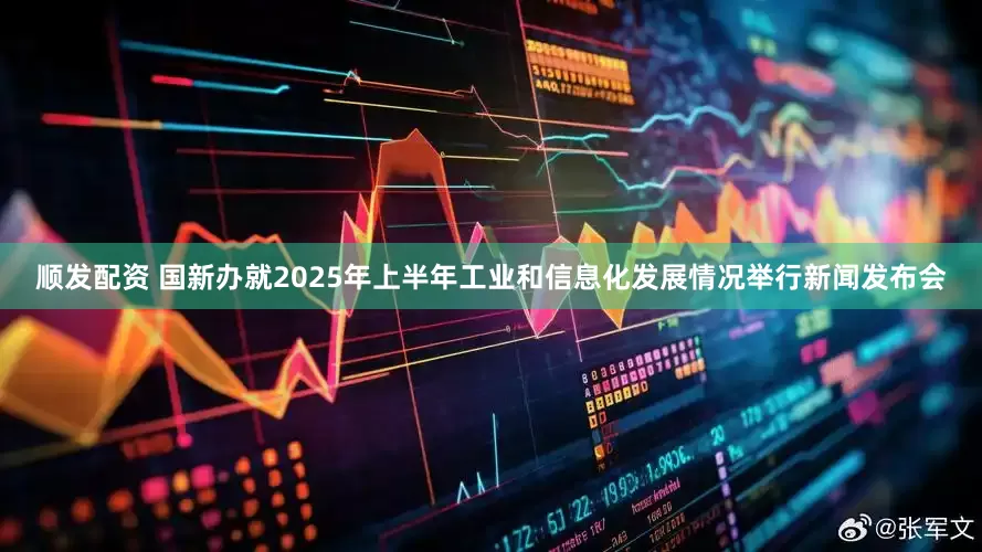 顺发配资 国新办就2025年上半年工业和信息化发展情况举行新闻发布会