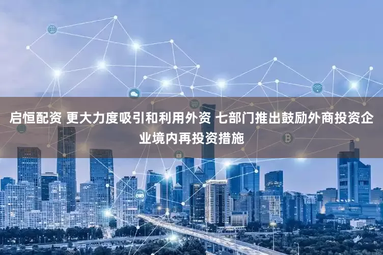 启恒配资 更大力度吸引和利用外资 七部门推出鼓励外商投资企业境内再投资措施